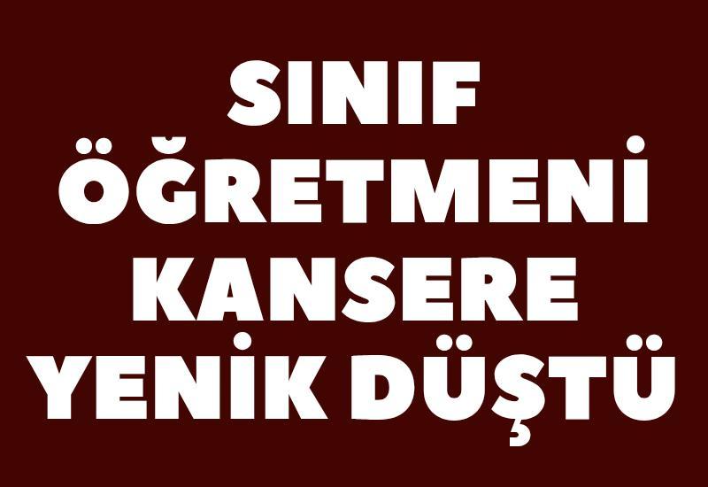 Sınıf öğretmeni kansere yenik düştü