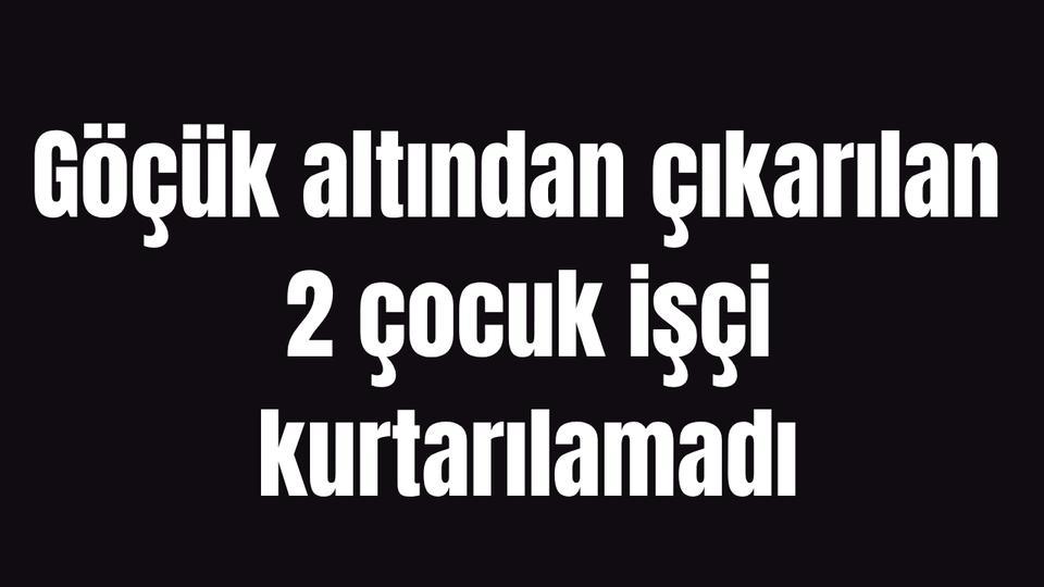 Göçük altından çıkarılan 2 çocuk işçi kurtarılamadı