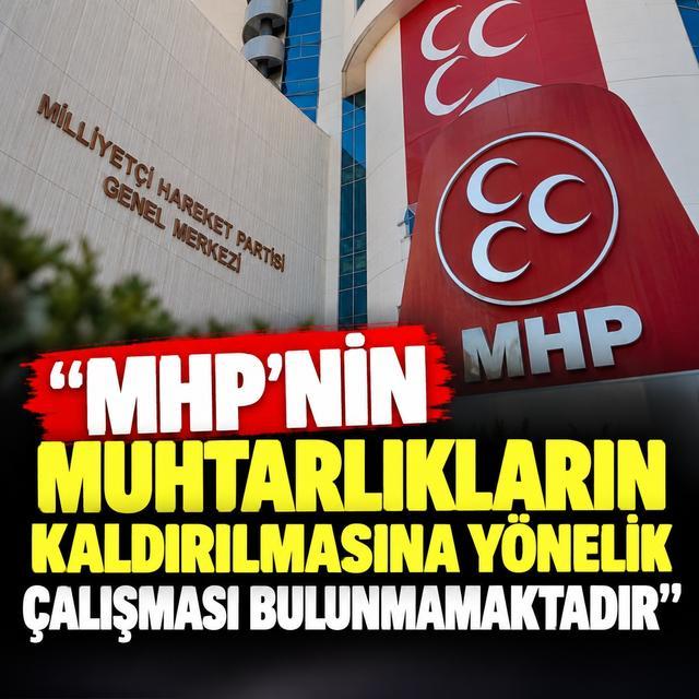 "MHP’nin muhtarlıkların kaldırılmasına yönelik çalışması bulunmamaktadır"