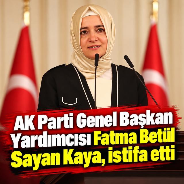 AK Parti Genel Başkan Yardımcısı Fatma Betül Sayan Kaya, istifa etti
