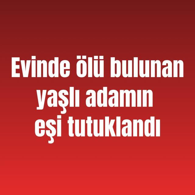 Evinde ölü bulunan yaşlı adamın eşi tutuklandı