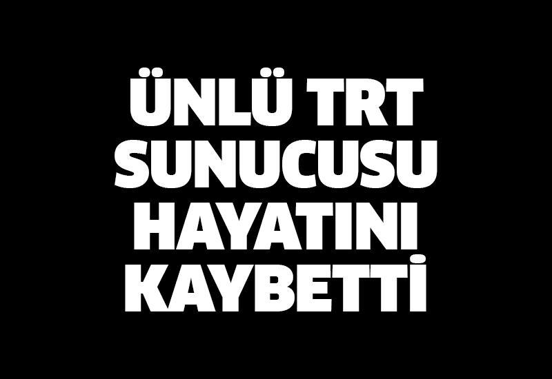 Ünlü TRT sunucusu hayatını kaybetti