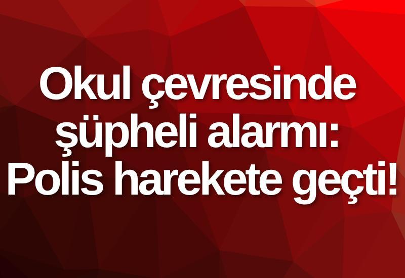 Okul çevresinde şüpheli alarmı: Polis harekete geçti!
