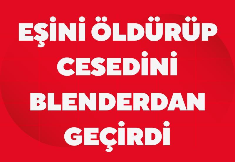 Eşini öldürüp cesedini blenderdan geçirdi