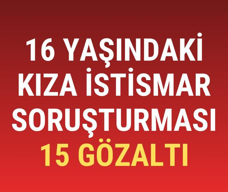 16 yaşındaki kıza istismar soruşturması: 15 gözaltı