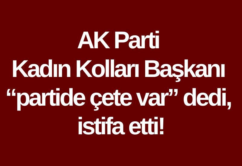 AK Parti Kadın Kolları Başkanı “partide çete var” dedi, istifa etti!