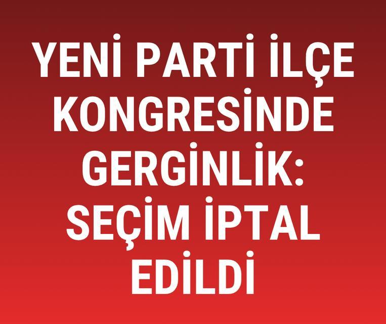 Yeni Parti İlçe Kongresinde gerginlik: Seçim iptal edildi