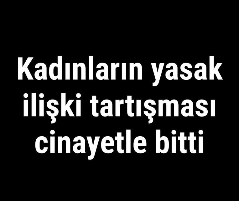 Kadınların yasak ilişki tartışması cinayetle bitti