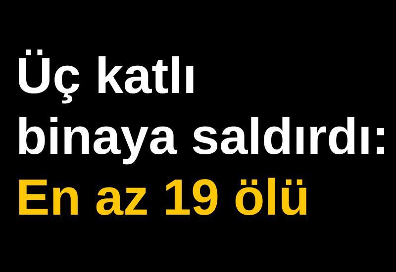 Üç katlı binaya saldırdı: En az 19 ölü