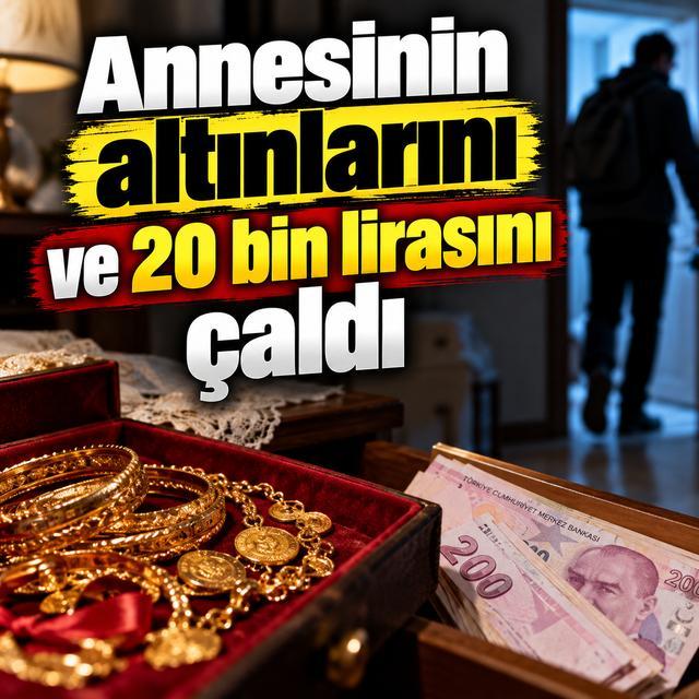 Annesinin altınlarını ve 20 bin lirasını çaldı