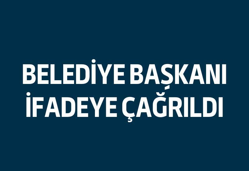 Belediye Başkanı ifadeye çağrıldı