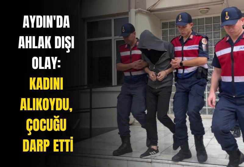 Aydın'da ahlak dışı olay: Kadını alıkoydu, çocuğu darp etti
