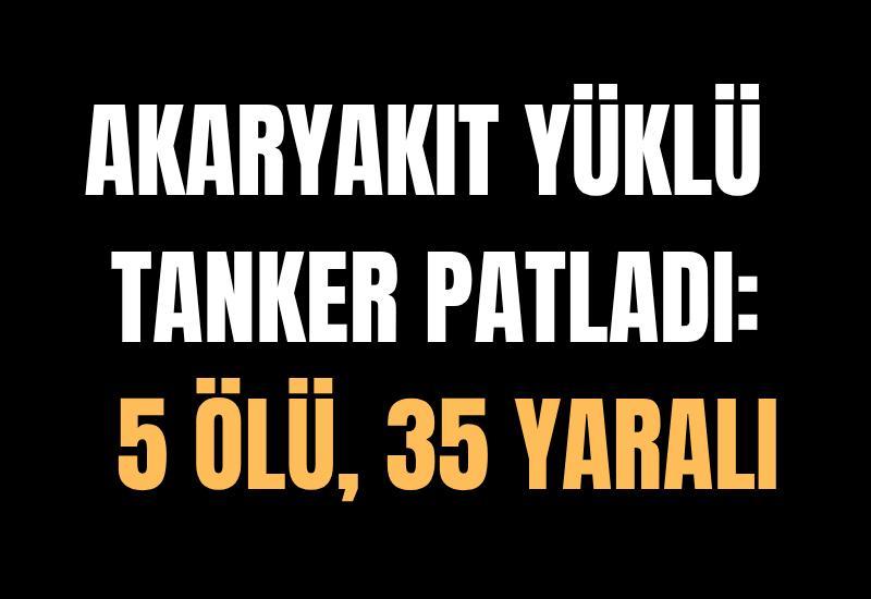 Akaryakıt yüklü tanker patladı: 5 ölü, 35 yaralı
