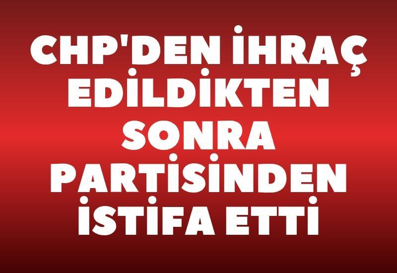 CHP'den ihraç edildikten sonra partisinden istifa etti