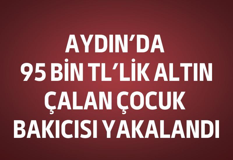 Aydın'da 95 bin TL'lik altın çalan çocuk bakıcısı yakalandı