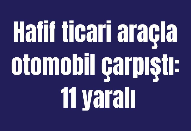 Hafif ticari araçla otomobil çarpıştı: 11 yaralı