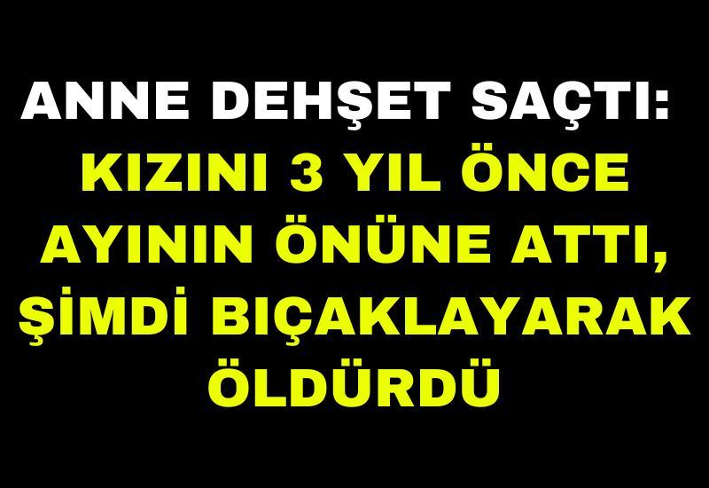 Anne dehşet saçtı: Kızını 3 yıl önce ayının önüne attı, şimdi bıçaklayarak öldürdü