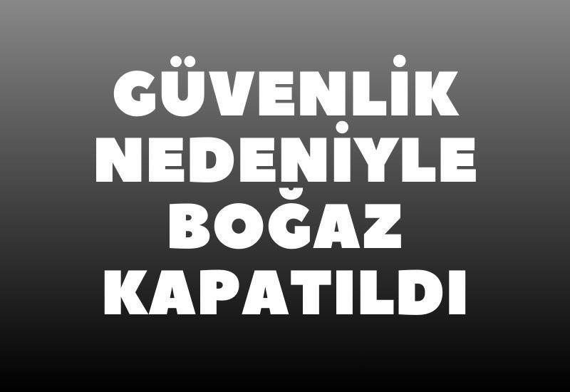 Güvenlik nedeniyle boğaz kapatıldı