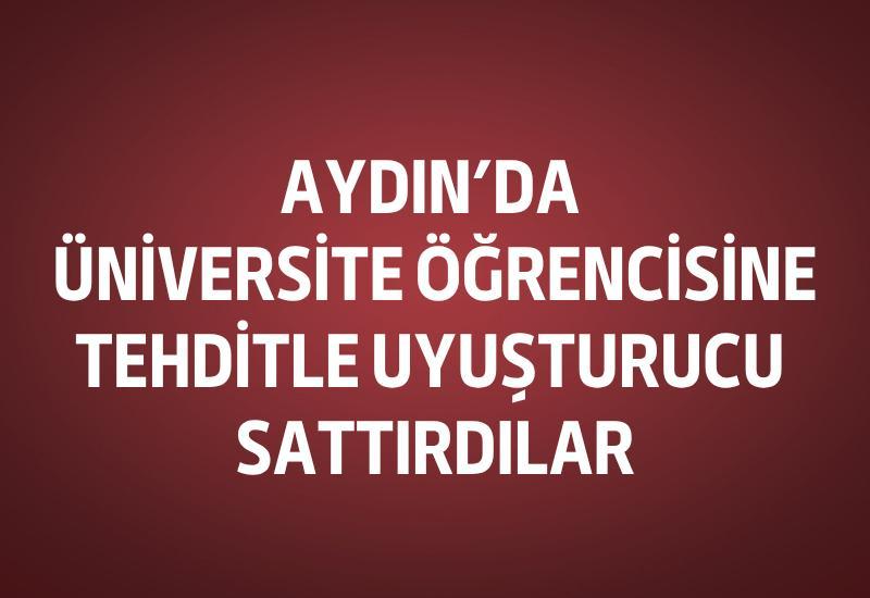 Aydın’da üniversite öğrencisine tehditle uyuşturucu sattırdılar