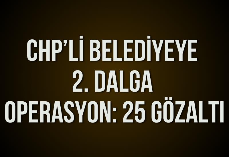 CHP’li belediyeye 2. dalga operasyon: 25 gözaltı
