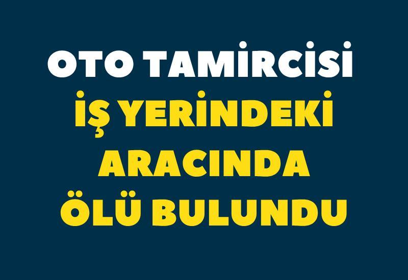 Oto tamircisi iş yerindeki aracında ölü bulundu