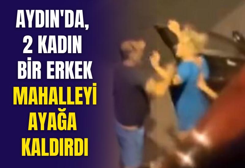Aydın'da ilginç kavga, 2 kadın bir erkek mahalleyi ayağa kaldırdı