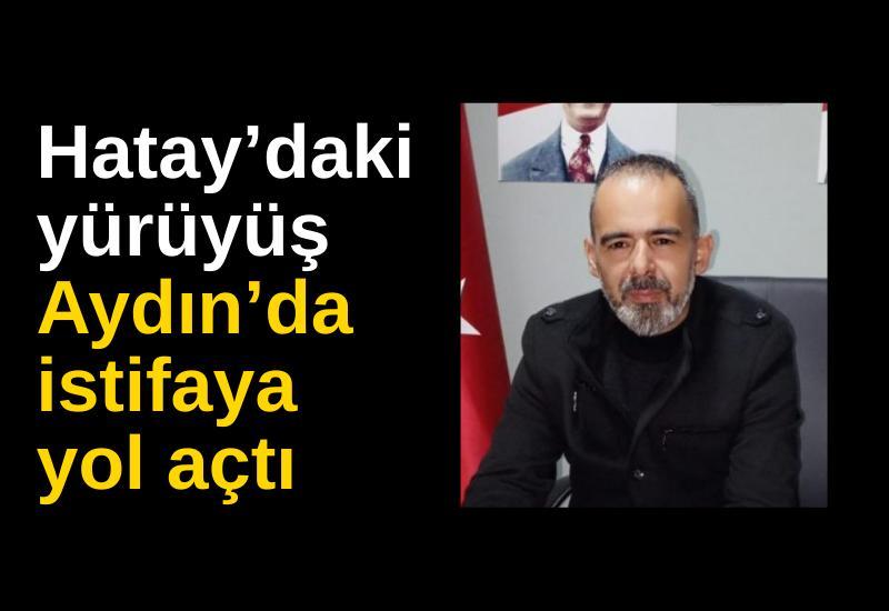 Hatay’daki yürüyüş Aydın’da istifaya yol açtı