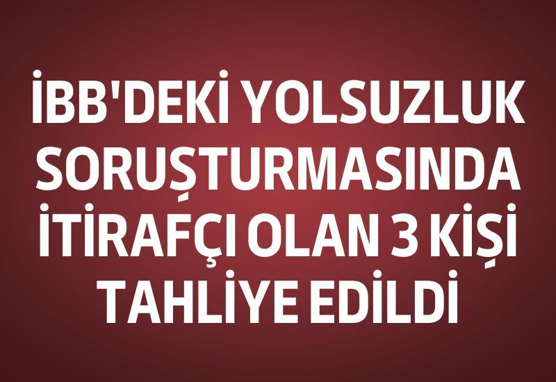 İBB'deki yolsuzluk soruşturmasında itirafçı olan 3 kişi tahliye edildi