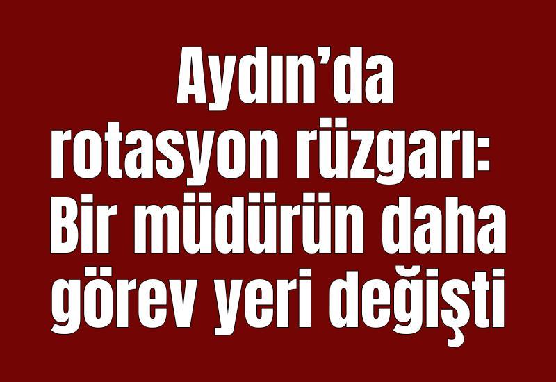 Aydın’da rotasyon rüzgarı: Bir müdürün daha görev yeri değişti