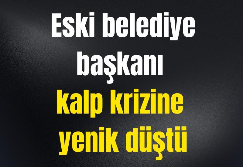 Eski belediye başkanı kalp krizine yenik düştü