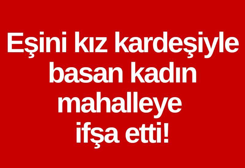 Eşini kız kardeşiyle basan kadın mahalleye ifşa etti!