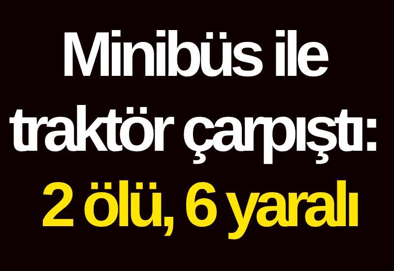 Minibüs ile traktör çarpıştı: 2 ölü, 6 yaralı