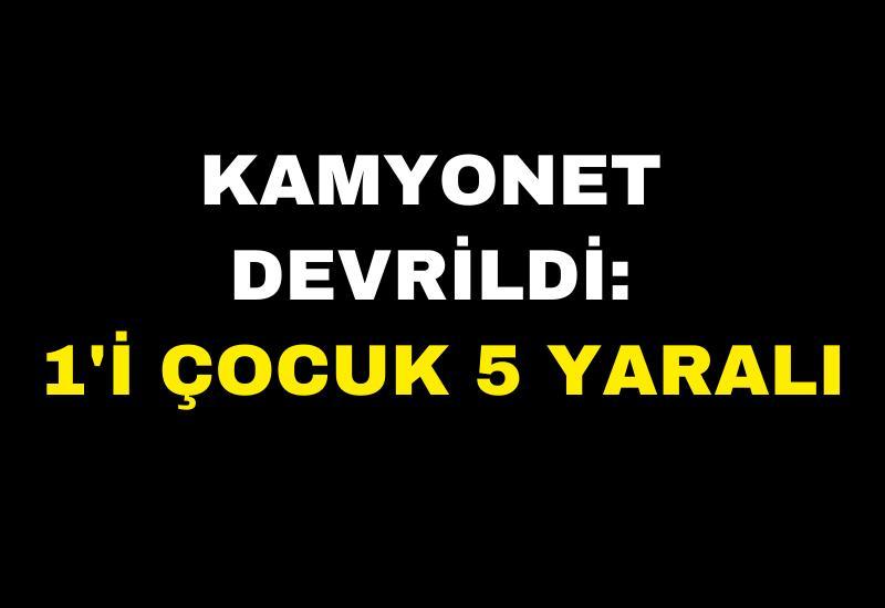 Kamyonet devrildi: 1'i çocuk 5 yaralı