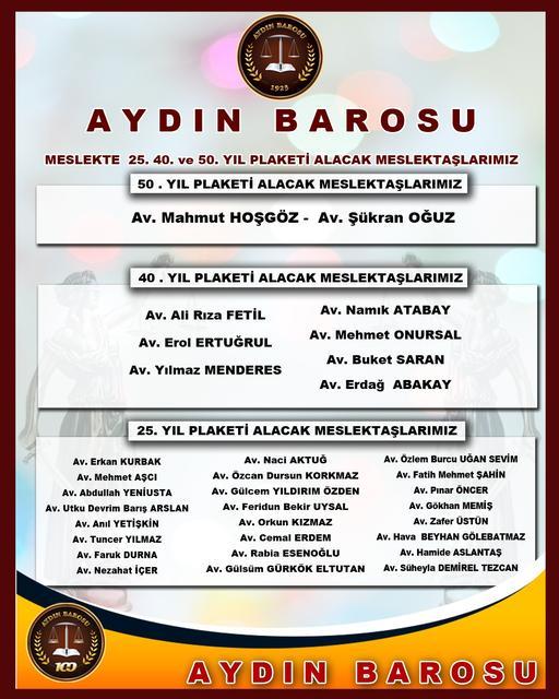 50. Yıl Plaketi Alacak Avukatlar
Av. Mahmut Hoşgöz
Av. Şükran Oğuz
40. Yıl Plaketi Alacak Avukatlar
Av. Ali Rıza Fetil
Av. Erol Ertuğrul
Av. Yılmaz Menderes
Av. Namık Atabay
Av. Mehmet Onursal
Av. Buket Saran
Av. Erdağ Abakay
25. Yıl Plaketi Alacak Avukatlar
Av. Erkan Kurbak
Av. Mehmet Aşçı
Av. Abdullah Yeniusta
Av. Utku Devrim Barış Arslan
Av. Anıl Yetişkin
Av. Tuncer Yılmaz
Av. Faruk Durna
Av. Nezahat İçer
Av. Naci Aktuğ
Av. Özcan Dursun Korkmaz
Av. Gülcem Yıldırım Özden
Av. Feridun Bekir Uysal
Av. Orkun Kızmaz
Av. Cemal Erdem
Av. Rabia Esenoğlu
Av. Gülsüm Gürkök Eltutan
Av. Özlem Burcu Uğan Sevim
Av. Fatih Mehmet Şahin
Av. Pınar Öncer
Av. Gökhan Memiş
Av. Zafer Üstün
Av. Hava Beyhan Gölebatmaz
Av. Hamide Aslantaş
Av. Süheyla Demirel Tezcan