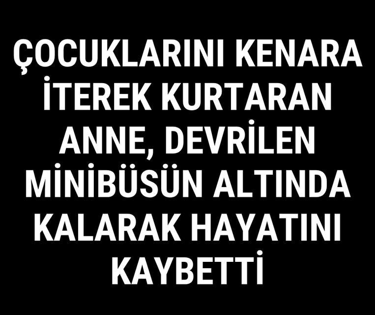 Çocuklarını kenara iterek kurtaran anne, devrilen minibüsün altında kalarak hayatını kaybetti