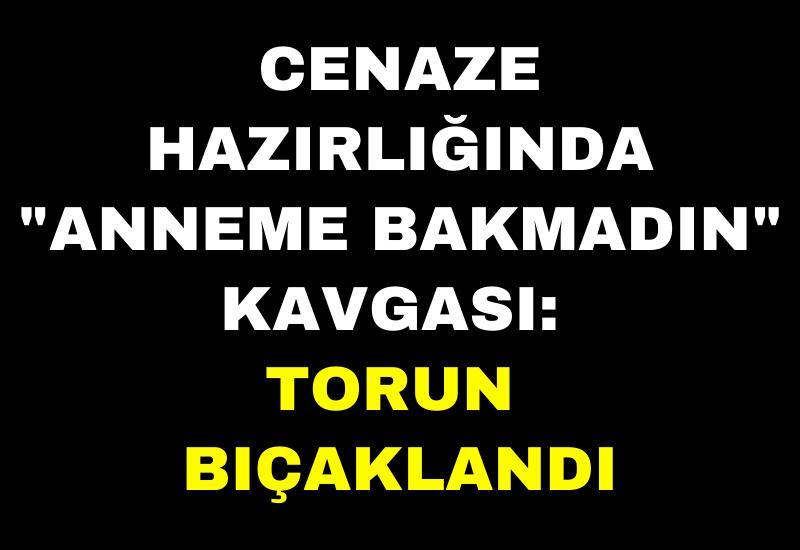 Cenaze hazırlığında "anneme bakmadın" kavgası: Torun bıçaklandı