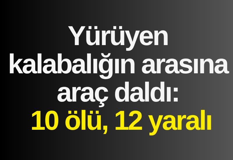 Yürüyen kalabalığın arasına araç daldı: 10 ölü, 12 yaralı