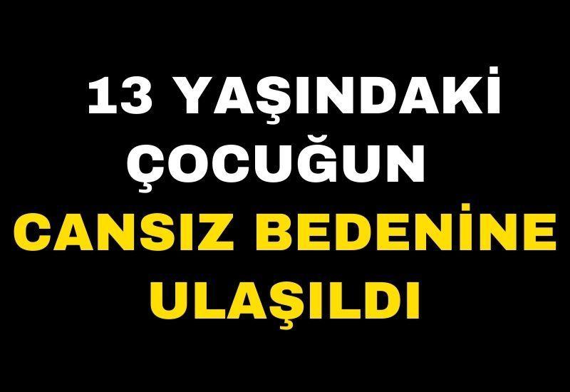 13 yaşındaki çocuğun cansız bedenine ulaşıldı