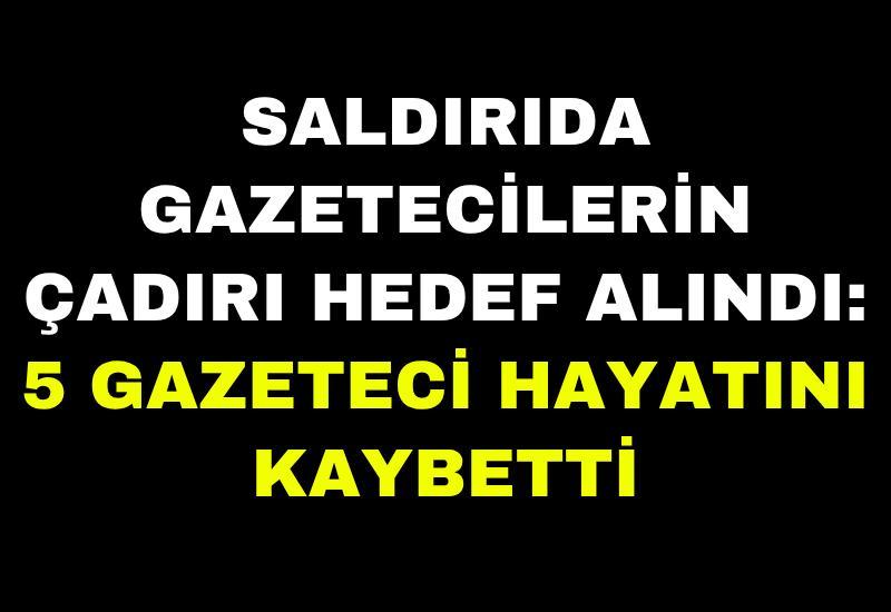 Saldırıda gazetecilerin çadırı hedef alındı: 5 gazeteci hayatını kaybetti