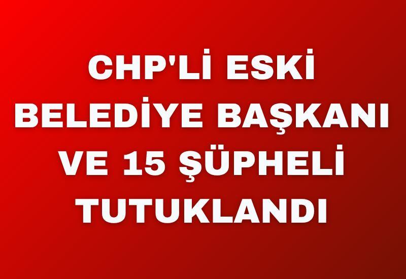 CHP'li eski belediye başkanı ve 15 şüpheli tutuklandı