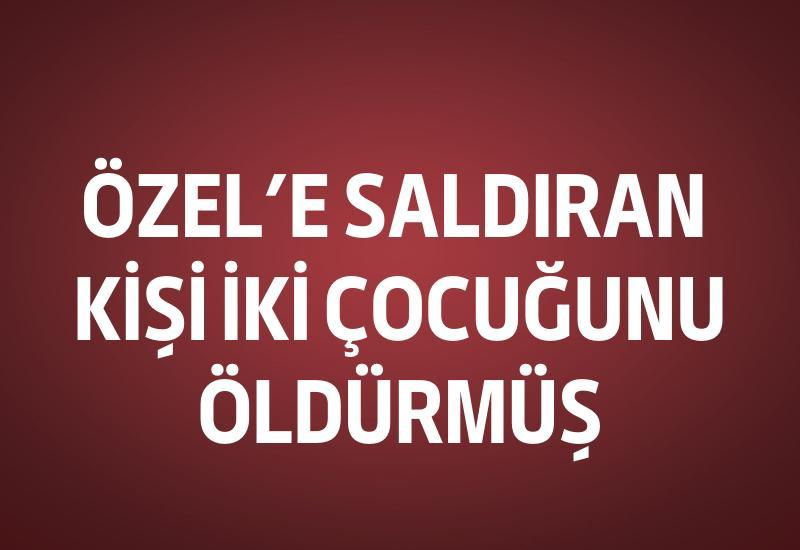 Özel'e saldıran kişi iki çocuğunu öldürmüş