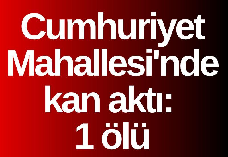 Cumhuriyet Mahallesi'nde kan aktı: 1 ölü