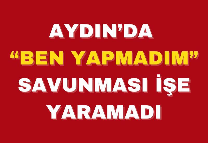 Aydın’da “Ben yapmadım” savunması işe yaramadı