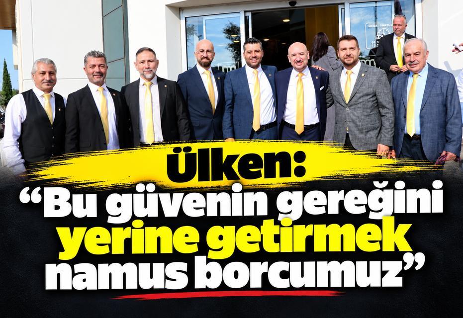 Ülken: “Bu güvenin gereğini yerine getirmek namus borcumuz”
