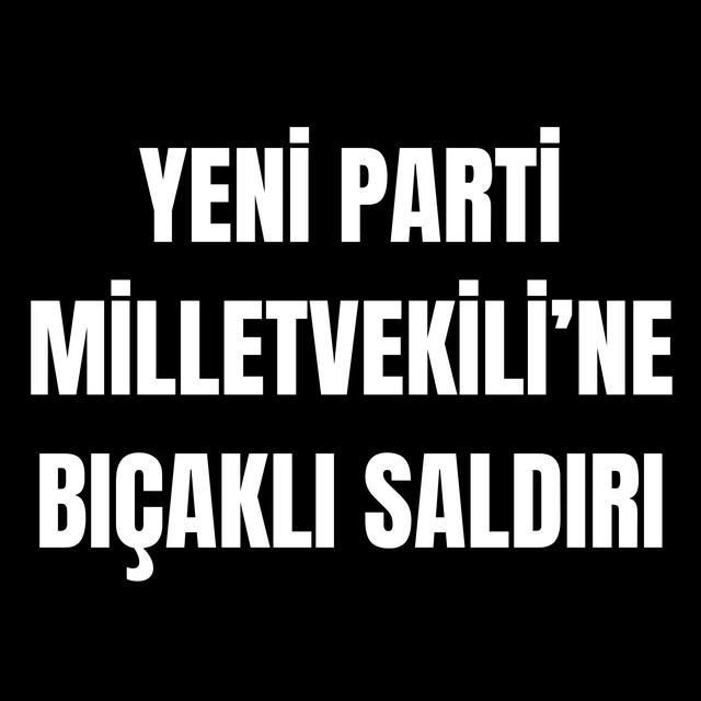 YENİ Parti Milletvekili’ne bıçaklı saldırı