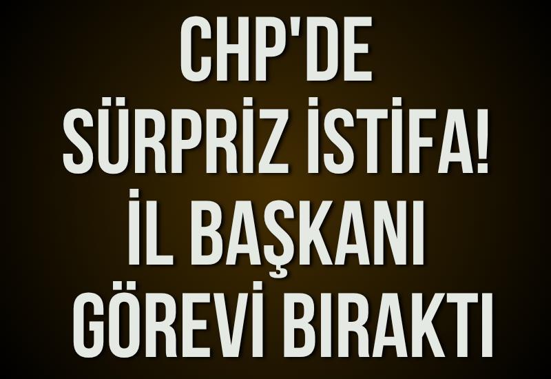 CHP'de sürpriz istifa! İl başkanı görevi bıraktı