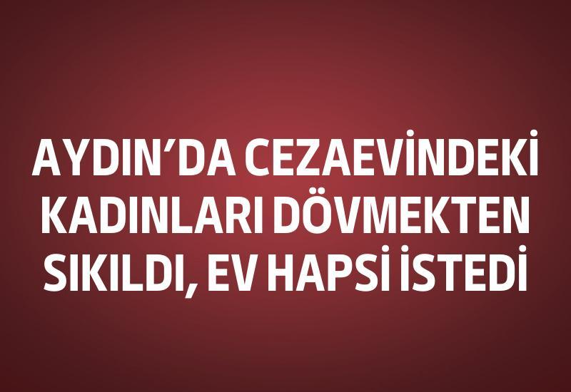 Aydın'da cezaevindeki kadınları dövmekten sıkıldı, ev hapsi istedi