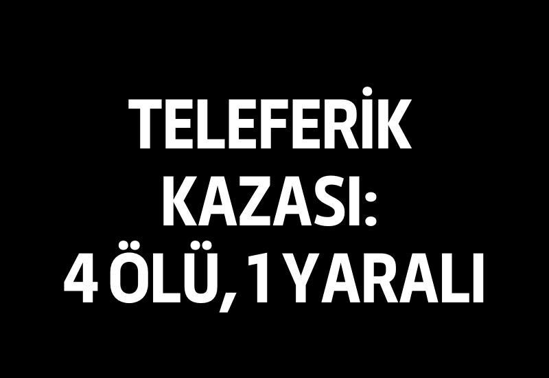 Teleferik kazası: 4 ölü, 1 yaralı