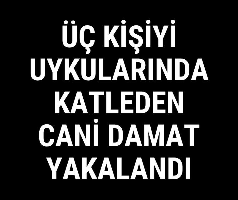 Üç kişiyi uykularında katleden cani damat yakalandı
