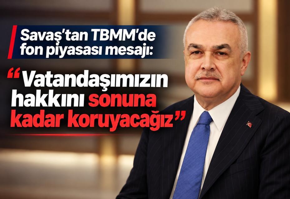 Savaş’tan TBMM’de fon piyasası mesajı: “Vatandaşımızın hakkını sonuna kadar koruyacağız”